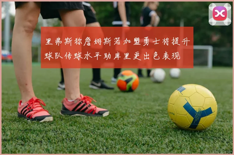 里弗斯称詹姆斯若加盟勇士将提升球队传球水平助库里更出色表现