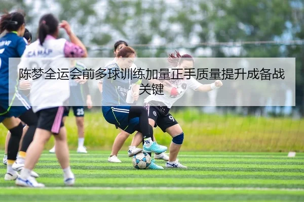 陈梦全运会前多球训练加量正手质量提升成备战关键